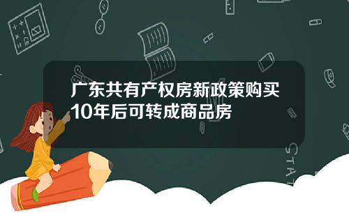 广东共有产权房新政策购买10年后可转成商品房