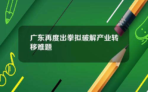 广东再度出拳拟破解产业转移难题