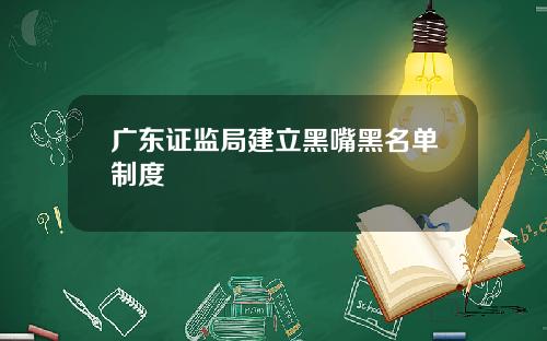 广东证监局建立黑嘴黑名单制度