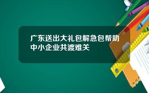 广东送出大礼包解急包帮助中小企业共渡难关