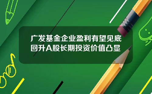 广发基金企业盈利有望见底回升A股长期投资价值凸显