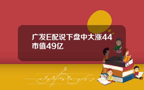 广发E配说下盘中大涨44市值49亿