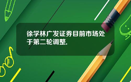 徐学林广发证券目前市场处于第二轮调整.