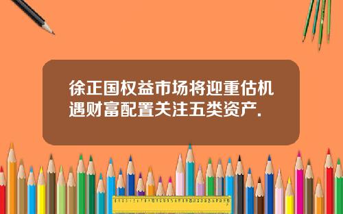 徐正国权益市场将迎重估机遇财富配置关注五类资产.