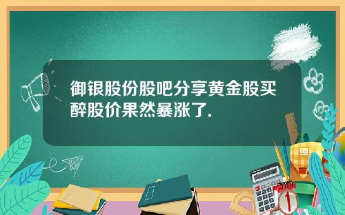 御银股份股吧分享黄金股买醉股价果然暴涨了.