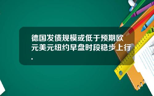 德国发债规模或低于预期欧元美元纽约早盘时段稳步上行.