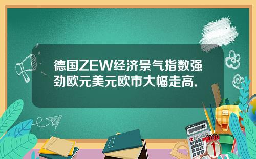 德国ZEW经济景气指数强劲欧元美元欧市大幅走高.