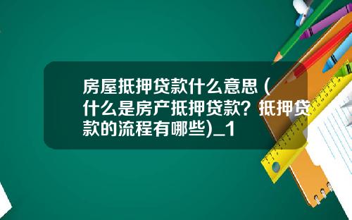 房屋抵押贷款什么意思 (什么是房产抵押贷款？抵押贷款的流程有哪些)_1