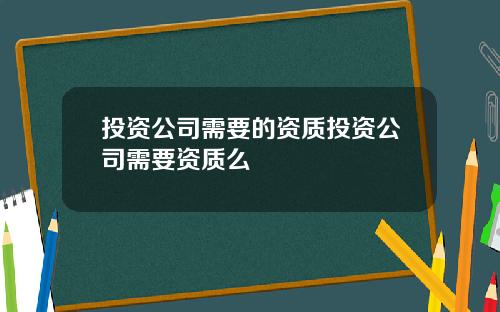 投资公司需要的资质投资公司需要资质么