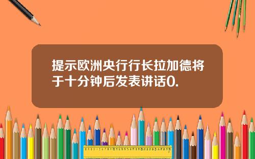 提示欧洲央行行长拉加德将于十分钟后发表讲话0.