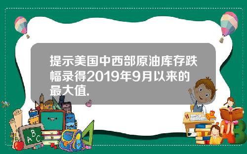 提示美国中西部原油库存跌幅录得2019年9月以来的最大值.