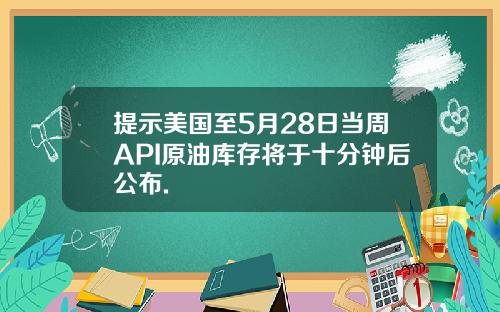 提示美国至5月28日当周API原油库存将于十分钟后公布.