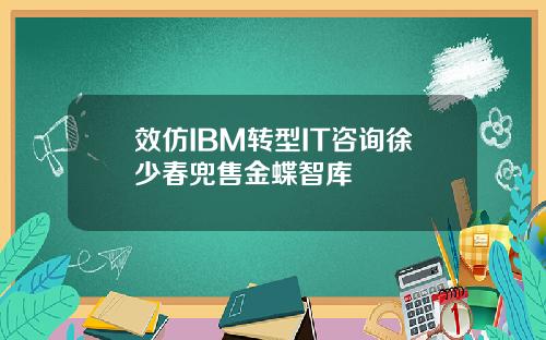 效仿IBM转型IT咨询徐少春兜售金蝶智库