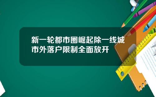 新一轮都市圈崛起除一线城市外落户限制全面放开