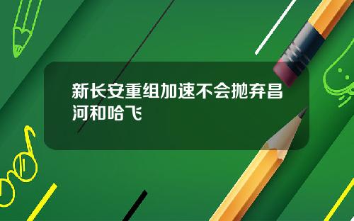 新长安重组加速不会抛弃昌河和哈飞