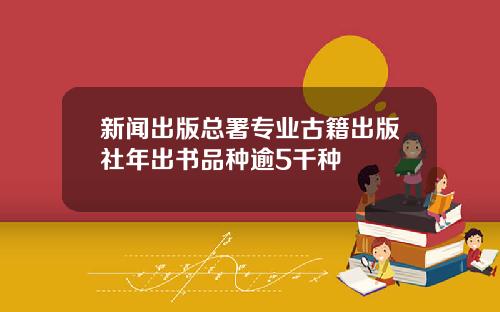 新闻出版总署专业古籍出版社年出书品种逾5千种