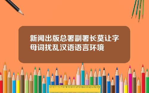 新闻出版总署副署长莫让字母词扰乱汉语语言环境