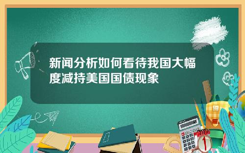 新闻分析如何看待我国大幅度减持美国国债现象