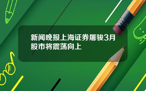 新闻晚报上海证券屠骏3月股市将震荡向上