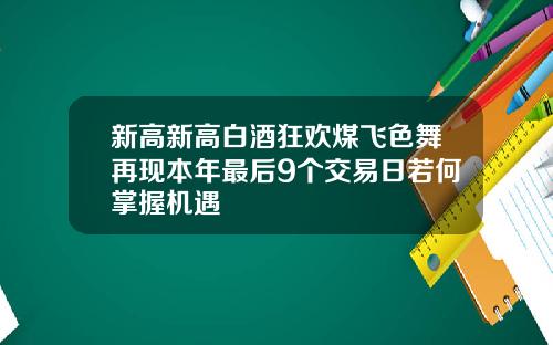 新高新高白酒狂欢煤飞色舞再现本年最后9个交易日若何掌握机遇