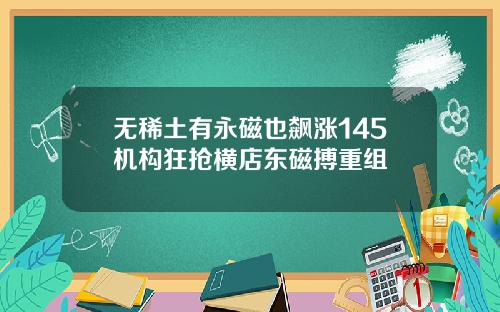 无稀土有永磁也飙涨145机构狂抢横店东磁搏重组