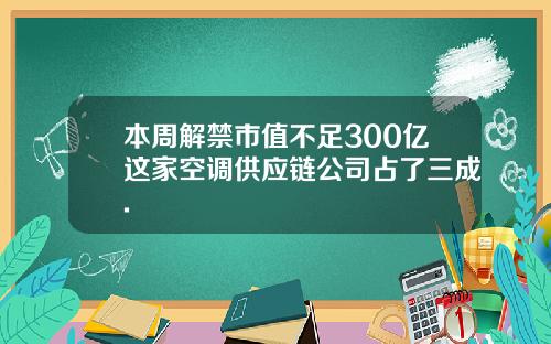 本周解禁市值不足300亿这家空调供应链公司占了三成.