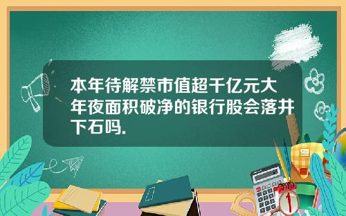 本年待解禁市值超千亿元大年夜面积破净的银行股会落井下石吗.