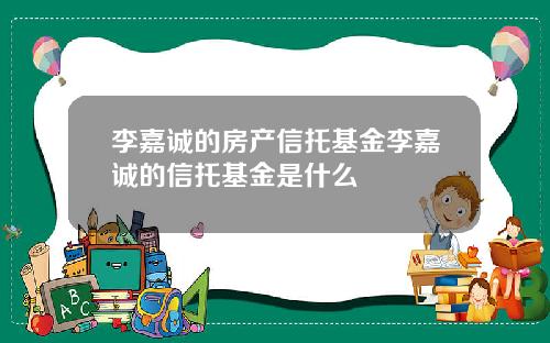 李嘉诚的房产信托基金李嘉诚的信托基金是什么