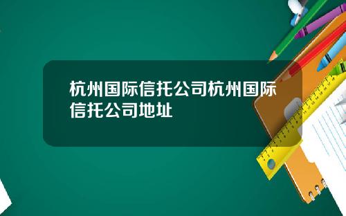 杭州国际信托公司杭州国际信托公司地址