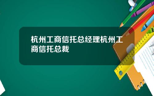 杭州工商信托总经理杭州工商信托总裁