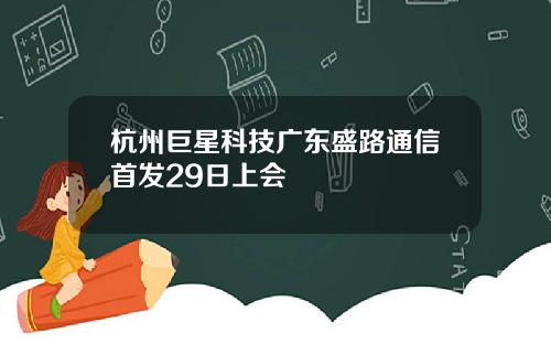 杭州巨星科技广东盛路通信首发29日上会