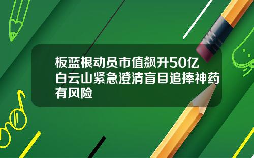 板蓝根动员市值飙升50亿白云山紧急澄清盲目追捧神药有风险