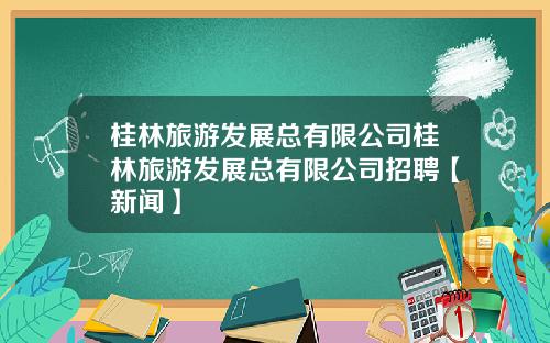 桂林旅游发展总有限公司桂林旅游发展总有限公司招聘【新闻】