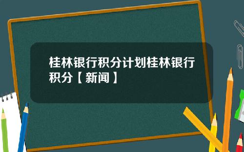 桂林银行积分计划桂林银行积分【新闻】