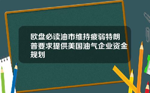 欧盘必读油市维持疲弱特朗普要求提供美国油气企业资金规划