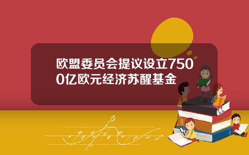 欧盟委员会提议设立7500亿欧元经济苏醒基金