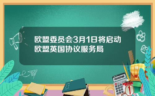 欧盟委员会3月1日将启动欧盟英国协议服务局