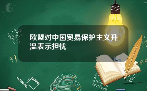 欧盟对中国贸易保护主义升温表示担忧