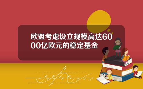 欧盟考虑设立规模高达6000亿欧元的稳定基金