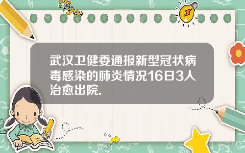 武汉卫健委通报新型冠状病毒感染的肺炎情况16日3人治愈出院.