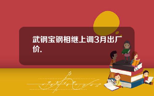 武钢宝钢相继上调3月出厂价.