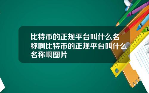 比特币的正规平台叫什么名称啊比特币的正规平台叫什么名称啊图片