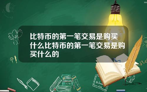 比特币的第一笔交易是购买什么比特币的第一笔交易是购买什么的