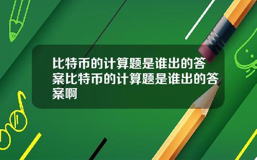 比特币的计算题是谁出的答案比特币的计算题是谁出的答案啊