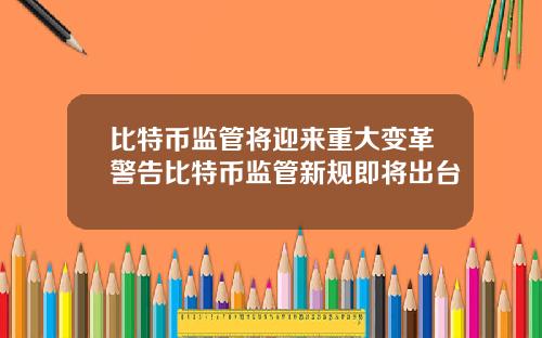 比特币监管将迎来重大变革警告比特币监管新规即将出台