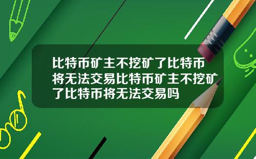 比特币矿主不挖矿了比特币将无法交易比特币矿主不挖矿了比特币将无法交易吗