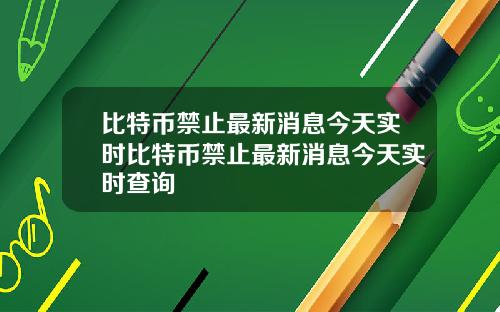 比特币禁止最新消息今天实时比特币禁止最新消息今天实时查询