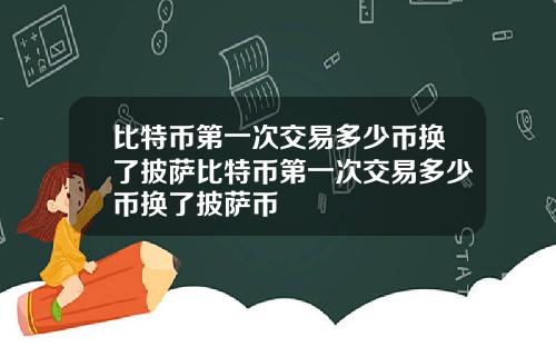 比特币第一次交易多少币换了披萨比特币第一次交易多少币换了披萨币