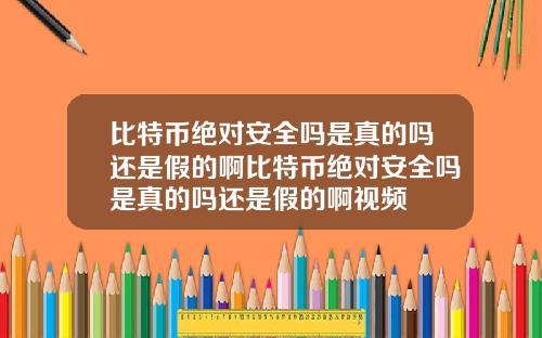 比特币绝对安全吗是真的吗还是假的啊比特币绝对安全吗是真的吗还是假的啊视频