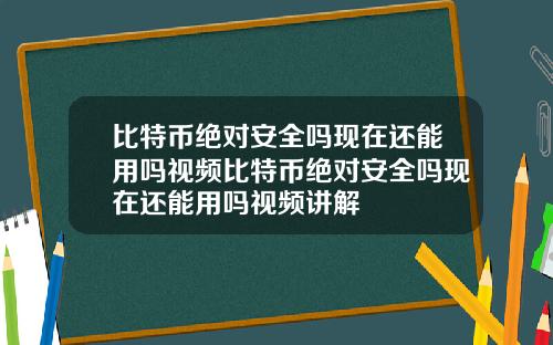 比特币绝对安全吗现在还能用吗视频比特币绝对安全吗现在还能用吗视频讲解